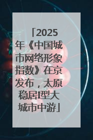 2025年《中国城市网络形象指数》在京发布，太原稳居I型大城市中游