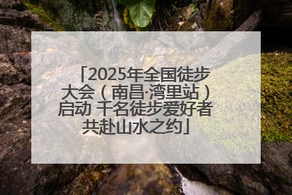 2025年全国徒步大会（南昌·湾里站）启动 千名徒步爱好者共赴山水之约