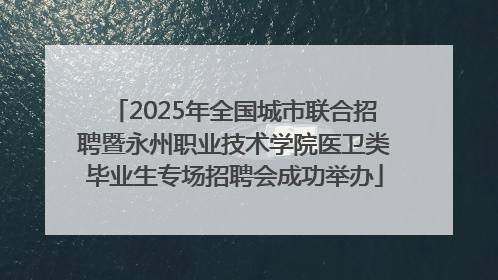 2025年全国城市联合招聘暨永州职业技术学院医卫类毕业生专场招聘会成功举办