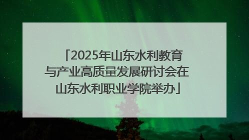 2025年山东水利教育与产业高质量发展研讨会在山东水利职业学院举办