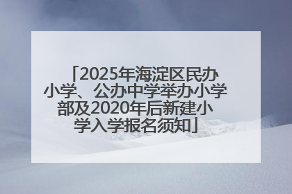 2025年海淀区民办小学、公办中学举办小学部及2020年后新建小学入学报名须知
