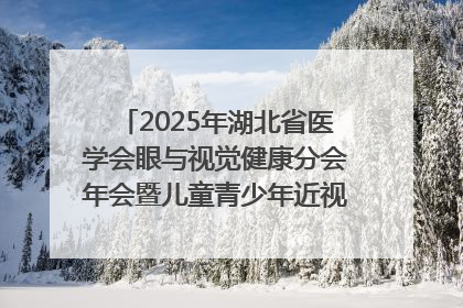 2025年湖北省医学会眼与视觉健康分会年会暨儿童青少年近视防控研讨会在荆召开