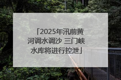 2025年汛前黄河调水调沙 三门峡水库将进行控泄