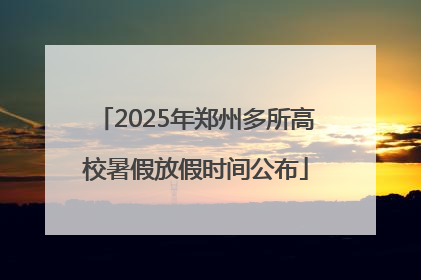 2025年郑州多所高校暑假放假时间公布