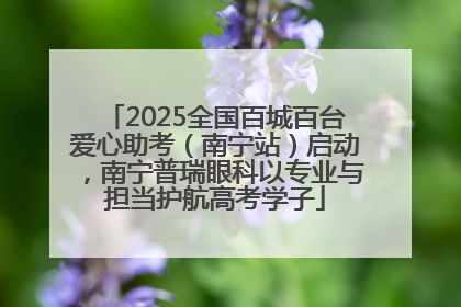 2025全国百城百台爱心助考（南宁站）启动，南宁普瑞眼科以专业与担当护航高考学子