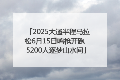 2025大通半程马拉松6月15日鸣枪开跑 5200人逐梦山水间