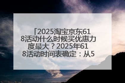 2025淘宝京东618活动什么时候买优惠力度最大？2025年618活动时间表确定：从5月13日20:00至6月18日24时
