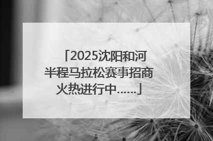 2025沈阳和河半程马拉松赛事招商火热进行中……
