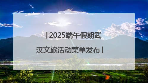 2025端午假期武汉文旅活动菜单发布