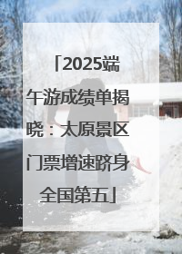 2025端午游成绩单揭晓：太原景区门票增速跻身全国第五