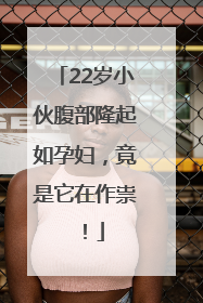 22岁小伙腹部隆起如孕妇，竟是它在作祟！
