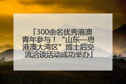 300余名优秀港澳青年参与！“山东—粤港澳大湾区”博士后交流洽谈活动成功举办