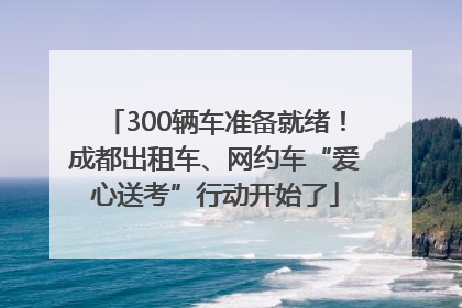 300辆车准备就绪！成都出租车、网约车“爱心送考”行动开始了