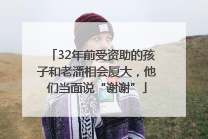 32年前受资助的孩子和老潘相会厦大，他们当面说“谢谢”