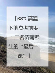 38℃高温下的高考前奏：三名济南考生的“最后一课”