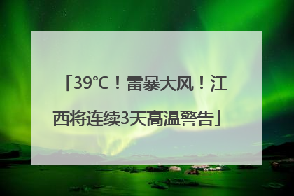 39℃！雷暴大风！江西将连续3天高温警告