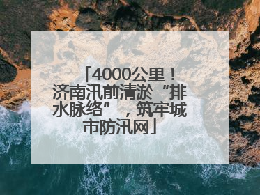 4000公里！济南汛前清淤“排水脉络”，筑牢城市防汛网
