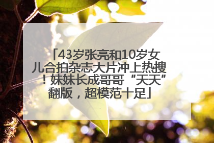 43岁张亮和10岁女儿合拍杂志大片冲上热搜！妹妹长成哥哥“天天”翻版，超模范十足