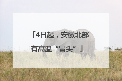 4日起，安徽北部有高温“冒头”