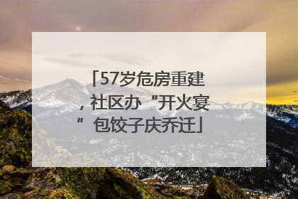 57岁危房重建，社区办“开火宴”包饺子庆乔迁