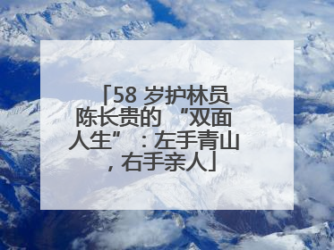58 岁护林员陈长贵的 “双面人生”：左手青山，右手亲人