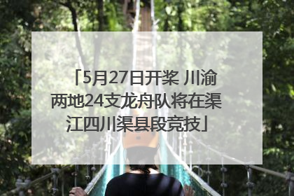 5月27日开桨 川渝两地24支龙舟队将在渠江四川渠县段竞技