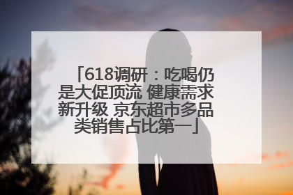 618调研：吃喝仍是大促顶流 健康需求新升级 京东超市多品类销售占比第一