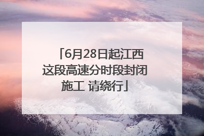 6月28日起江西这段高速分时段封闭施工 请绕行
