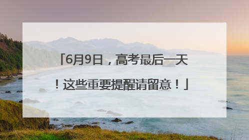 6月9日，高考最后一天！这些重要提醒请留意！