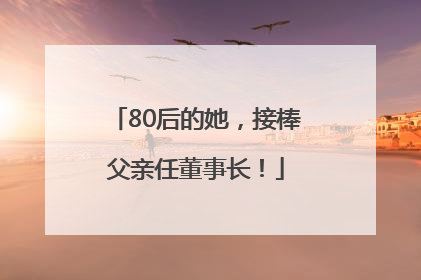 80后的她，接棒父亲任董事长！