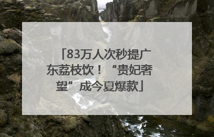 83万人次秒提广东荔枝饮！“贵妃奢望”成今夏爆款