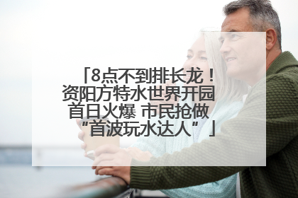 8点不到排长龙！资阳方特水世界开园首日火爆 市民抢做“首波玩水达人”