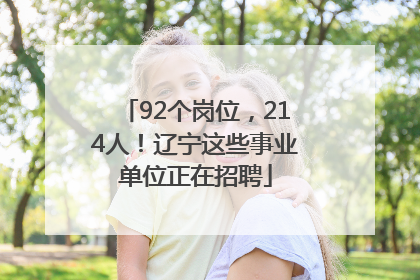 92个岗位，214人！辽宁这些事业单位正在招聘