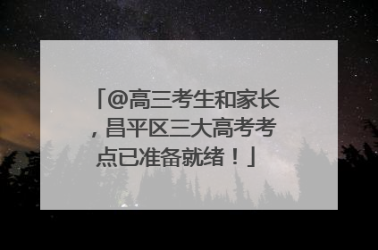 @高三考生和家长，昌平区三大高考考点已准备就绪！