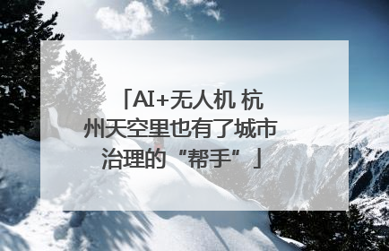 AI+无人机 杭州天空里也有了城市治理的“帮手”