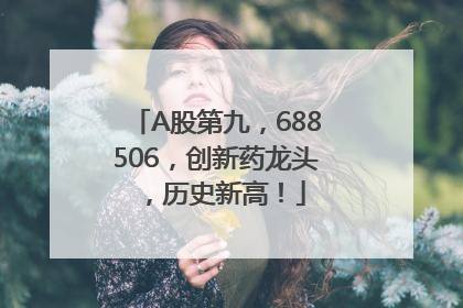 A股第九，688506，创新药龙头，历史新高！