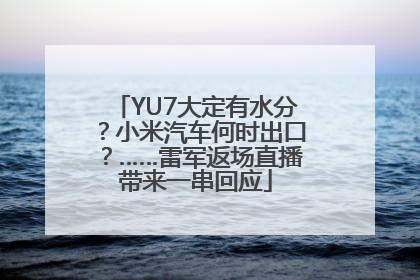 YU7大定有水分？小米汽车何时出口？……雷军返场直播带来一串回应