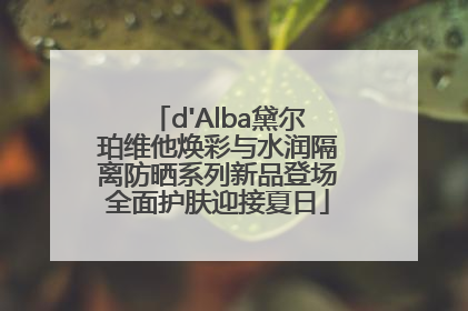 d'Alba黛尔珀维他焕彩与水润隔离防晒系列新品登场全面护肤迎接夏日